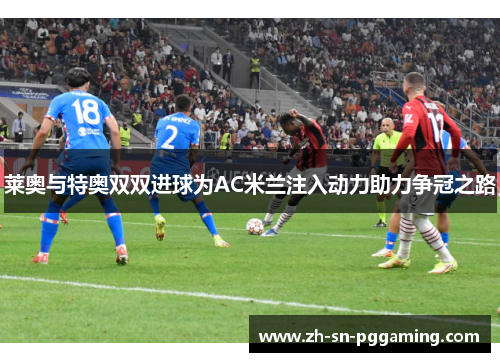 莱奥与特奥双双进球为AC米兰注入动力助力争冠之路