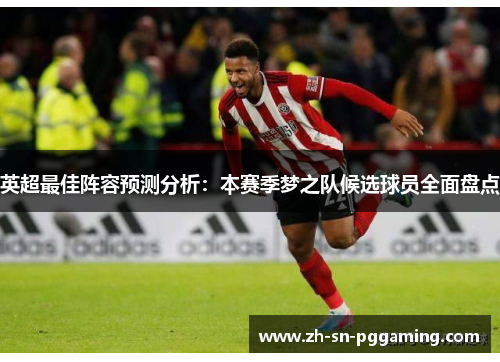 英超最佳阵容预测分析:本赛季梦之队候选球员全面盘点 英超最佳阵容预测分析:本赛季梦之队候选球员全面盘点