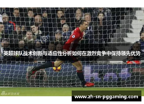 英超球队战术创新与适应性分析如何在激烈竞争中保持领先优势 英超球队战术创新与适应性分析如何在激烈竞争中保持领先优势