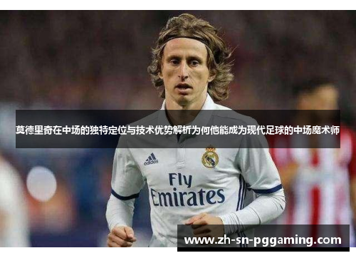 莫德里奇在中场的独特定位与技术优势解析为何他能成为现代足球的中场魔术师