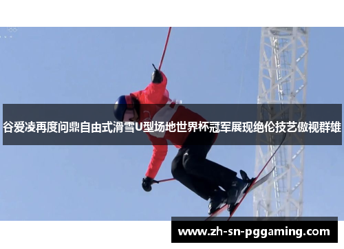 谷爱凌再度问鼎自由式滑雪U型场地世界杯冠军展现绝伦技艺傲视群雄