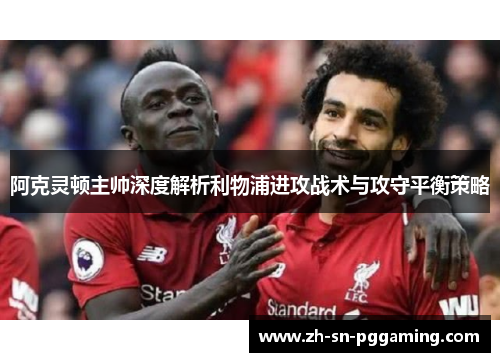 阿克灵顿主帅深度解析利物浦进攻战术与攻守平衡策略 阿克灵顿主帅深度解析利物浦进攻战术与攻守平衡策略