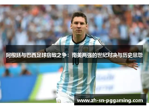 阿根廷与巴西足球宿敌之争:南美两强的世纪对决与历史恩怨 阿根廷与巴西足球宿敌之争:南美两强的世纪对决与历史恩怨