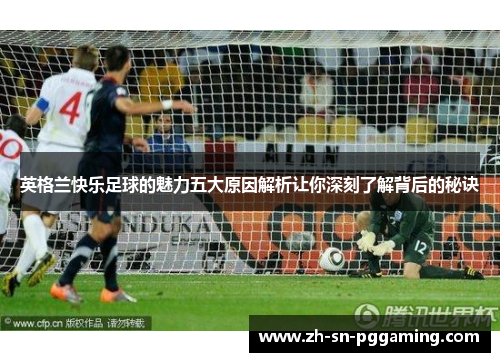 英格兰快乐足球的魅力五大原因解析让你深刻了解背后的秘诀