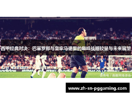 西甲经典对决：巴塞罗那与皇家马德里的巅峰战略较量与未来展望