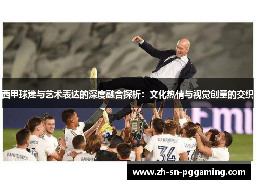 西甲球迷与艺术表达的深度融合探析：文化热情与视觉创意的交织