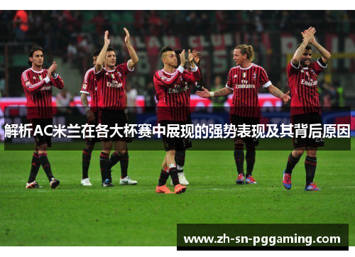 解析AC米兰在各大杯赛中展现的强势表现及其背后原因