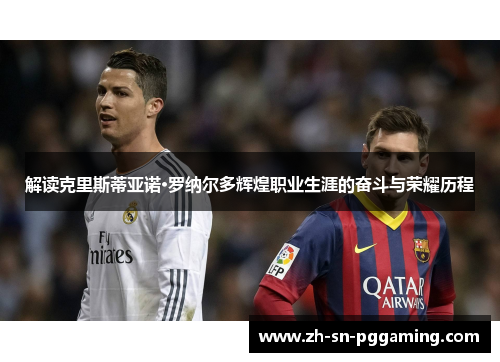 解读克里斯蒂亚诺·罗纳尔多辉煌职业生涯的奋斗与荣耀历程