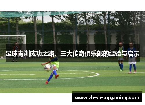 足球青训成功之路：三大传奇俱乐部的经验与启示