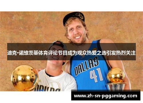 迪克·诺维茨基体育评论节目成为观众热爱之选引发热烈关注