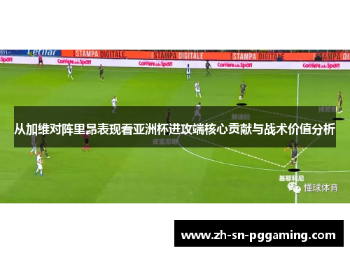 从加维对阵里昂表现看亚洲杯进攻端核心贡献与战术价值分析