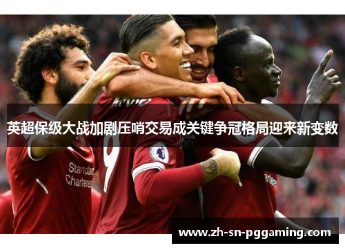 英超保级大战加剧压哨交易成关键争冠格局迎来新变数