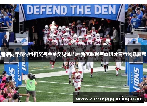 加维同年摘得科帕奖与金童奖见证巴萨新核崛起与西班牙青春风暴席卷