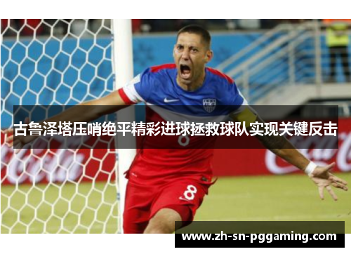 古鲁泽塔压哨绝平精彩进球拯救球队实现关键反击