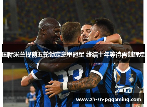 国际米兰提前五轮锁定意甲冠军 终结十年等待再创辉煌