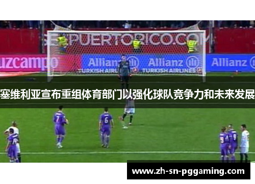 塞维利亚宣布重组体育部门以强化球队竞争力和未来发展 塞维利亚宣布重组体育部门以强化球队竞争力和未来发展