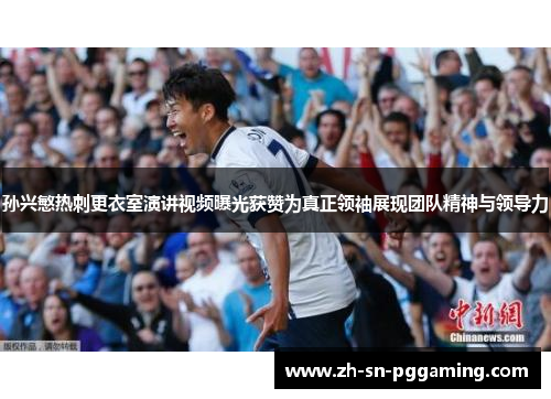 孙兴慜热刺更衣室演讲视频曝光获赞为真正领袖展现团队精神与领导力 孙兴慜热刺更衣室演讲视频曝光获赞为真正领袖展现团队精神与领导力