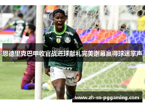 恩德里克巴甲收官战进球献礼完美谢幕赢得球迷掌声
