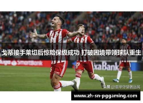 戈蒂接手莱切后惊险保级成功 打破困境带领球队重生 戈蒂接手莱切后惊险保级成功 打破困境带领球队重生