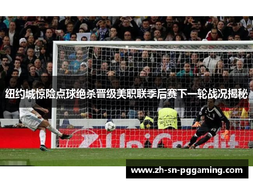 纽约城惊险点球绝杀晋级美职联季后赛下一轮战况揭秘 纽约城惊险点球绝杀晋级美职联季后赛下一轮战况揭秘