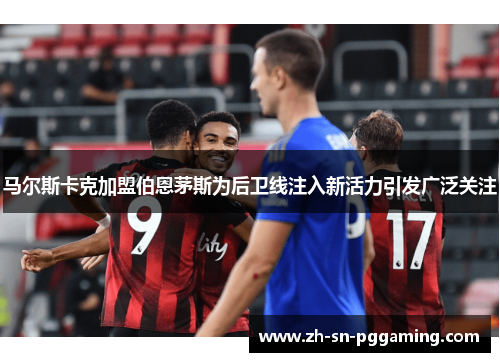 马尔斯卡克加盟伯恩茅斯为后卫线注入新活力引发广泛关注