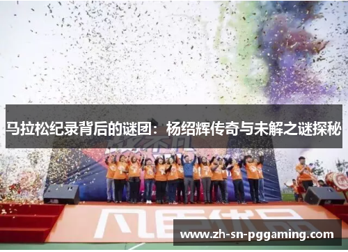 马拉松纪录背后的谜团：杨绍辉传奇与未解之谜探秘