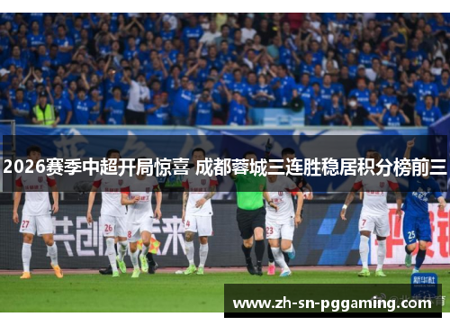 2026赛季中超开局惊喜 成都蓉城三连胜稳居积分榜前三