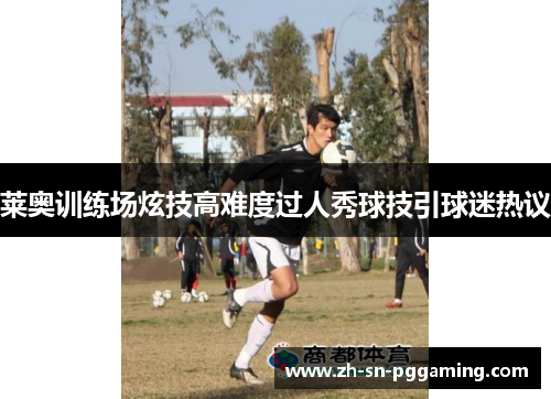 莱奥训练场炫技高难度过人秀球技引球迷热议 莱奥训练场炫技高难度过人秀球技引球迷热议