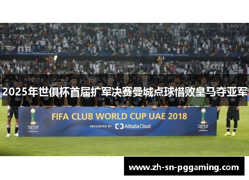 2025年世俱杯首届扩军决赛曼城点球惜败皇马夺亚军 2025年世俱杯首届扩军决赛曼城点球惜败皇马夺亚军