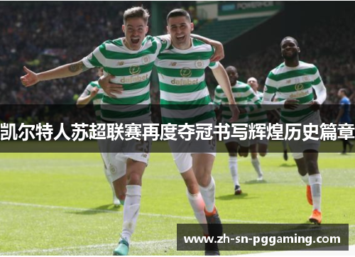 凯尔特人苏超联赛再度夺冠书写辉煌历史篇章