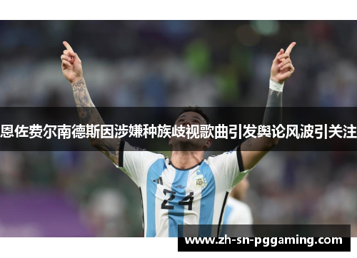 恩佐费尔南德斯因涉嫌种族歧视歌曲引发舆论风波引关注 恩佐费尔南德斯因涉嫌种族歧视歌曲引发舆论风波引关注