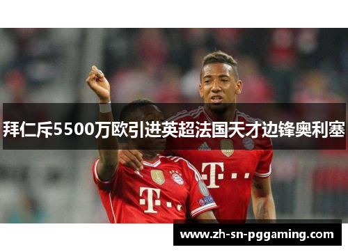 拜仁斥5500万欧引进英超法国天才边锋奥利塞